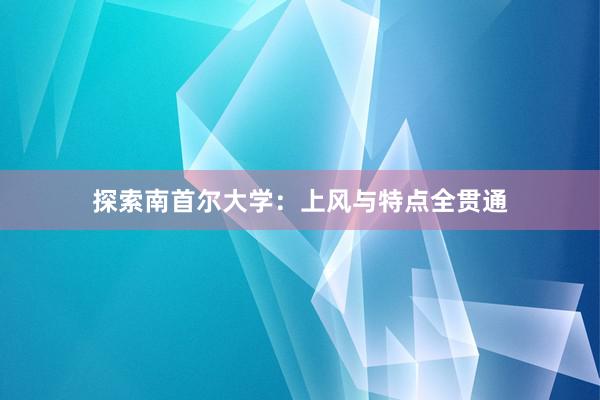 探索南首尔大学：上风与特点全贯通