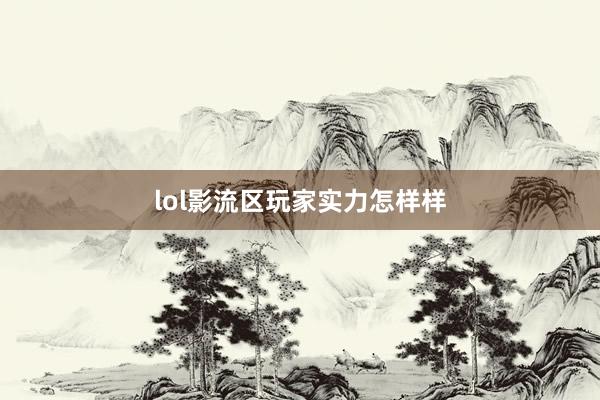 lol影流区玩家实力怎样样