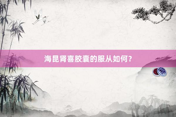 海昆肾喜胶囊的服从如何？
