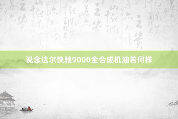 说念达尔快驰9000全合成机油若何样