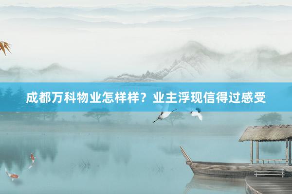 成都万科物业怎样样？业主浮现信得过感受