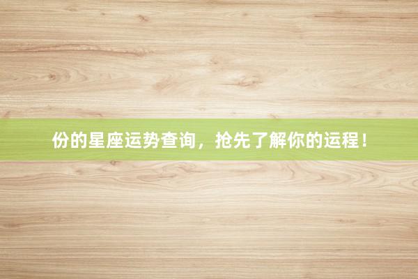 份的星座运势查询，抢先了解你的运程！