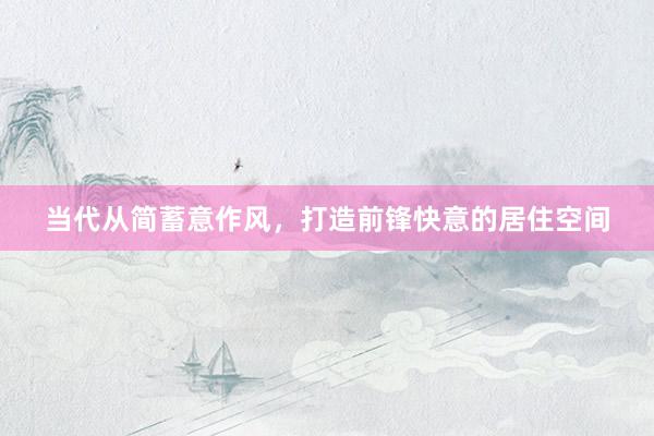当代从简蓄意作风，打造前锋快意的居住空间
