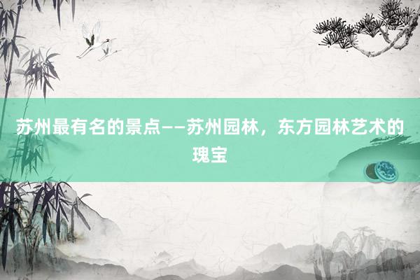 苏州最有名的景点——苏州园林，东方园林艺术的瑰宝