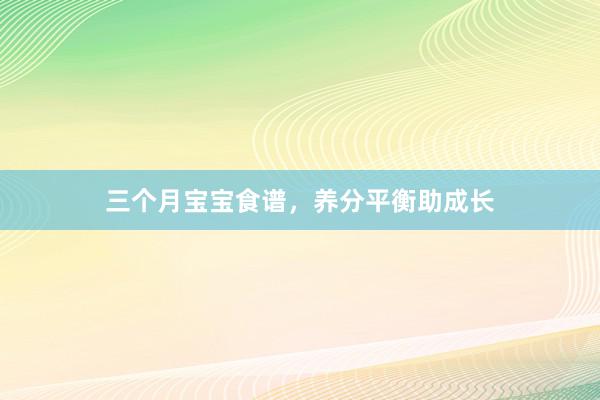 三个月宝宝食谱，养分平衡助成长