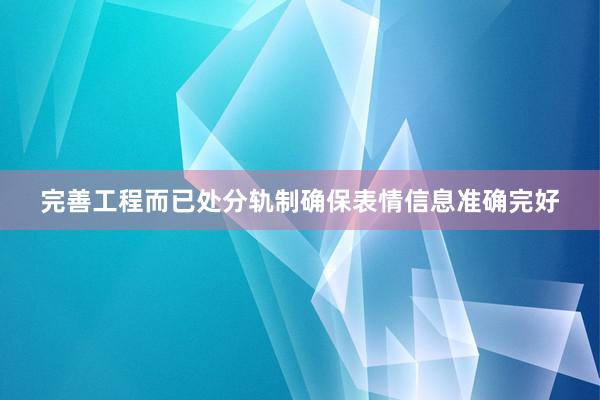 完善工程而已处分轨制确保表情信息准确完好