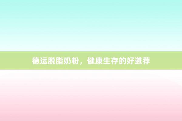 德运脱脂奶粉，健康生存的好遴荐