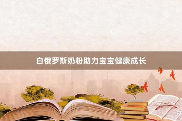 白俄罗斯奶粉助力宝宝健康成长