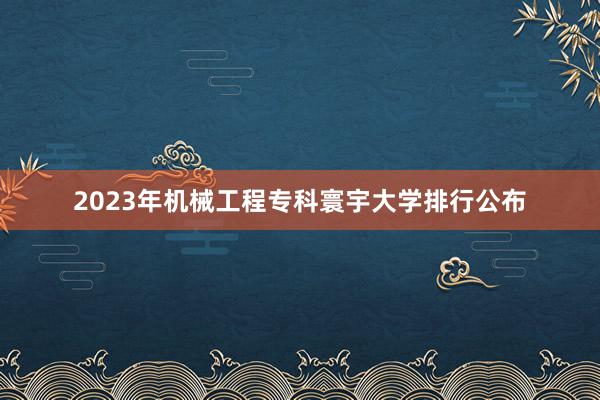 2023年机械工程专科寰宇大学排行公布