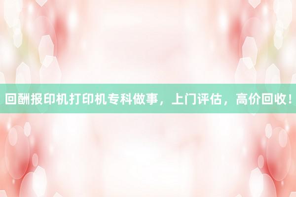 回酬报印机打印机专科做事，上门评估，高价回收！
