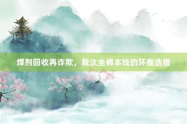 焊剂回收再诈欺，裁汰坐褥本钱的环推选措