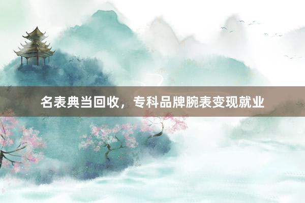 名表典当回收，专科品牌腕表变现就业