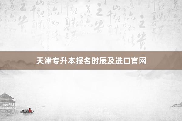 天津专升本报名时辰及进口官网