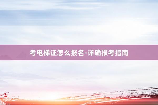 考电梯证怎么报名-详确报考指南