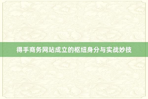 得手商务网站成立的枢纽身分与实战妙技