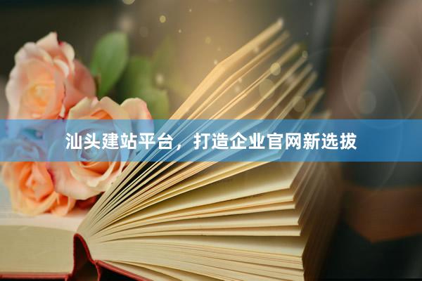 汕头建站平台，打造企业官网新选拔