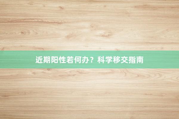 近期阳性若何办？科学移交指南